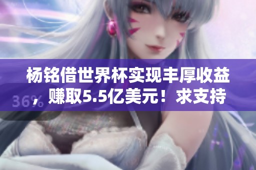 杨铭借世界杯实现丰厚收益，赚取5.5亿美元！求支持！