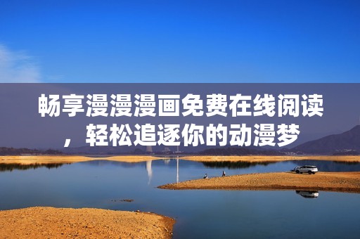 畅享漫漫漫画免费在线阅读，轻松追逐你的动漫梦