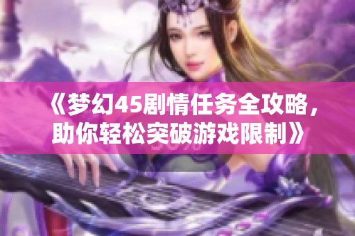 《梦幻45剧情任务全攻略，助你轻松突破游戏限制》