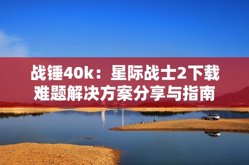 战锤40k：星际战士2下载难题解决方案分享与指南