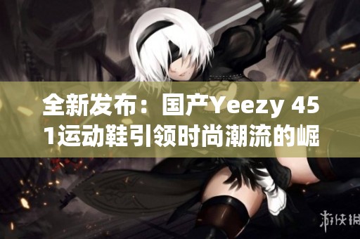 全新发布：国产Yeezy 451运动鞋引领时尚潮流的崛起