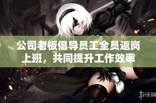 公司老板倡导员工全员返岗上班，共同提升工作效率