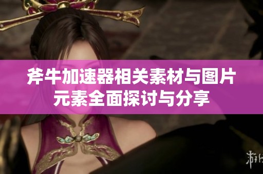 斧牛加速器相关素材与图片元素全面探讨与分享