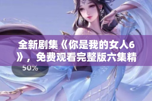全新剧集《你是我的女人6》，免费观看完整版六集精彩内容！