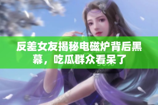 反差女友揭秘电磁炉背后黑幕，吃瓜群众看呆了
