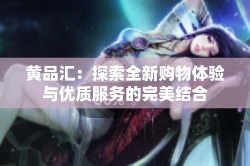 黄品汇：探索全新购物体验与优质服务的完美结合