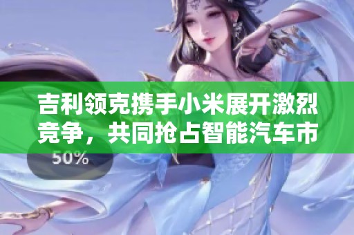 吉利领克携手小米展开激烈竞争，共同抢占智能汽车市场