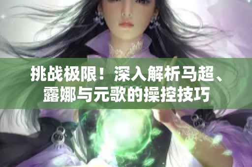 挑战极限！深入解析马超、露娜与元歌的操控技巧