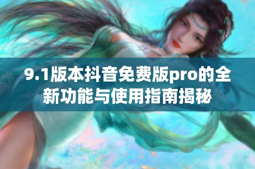9.1版本抖音免费版pro的全新功能与使用指南揭秘