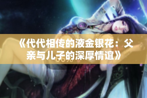 《代代相传的液金银花：父亲与儿子的深厚情谊》