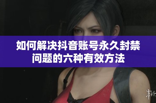 如何解决抖音账号永久封禁问题的六种有效方法