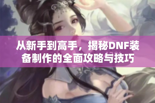从新手到高手，揭秘DNF装备制作的全面攻略与技巧