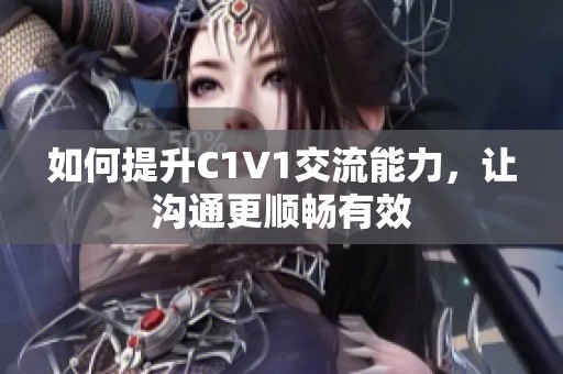 如何提升C1V1交流能力，让沟通更顺畅有效