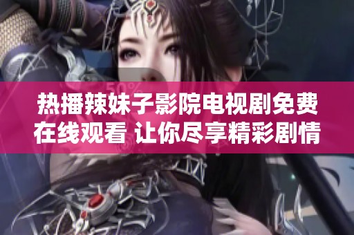 热播辣妹子影院电视剧免费在线观看 让你尽享精彩剧情