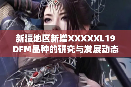 新疆地区新增XXXXXL19DFM品种的研究与发展动态分析