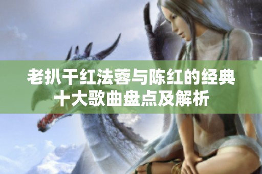 老扒干红法蓉与陈红的经典十大歌曲盘点及解析