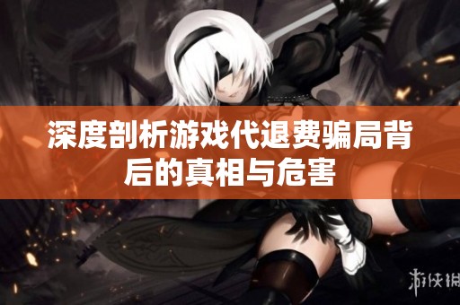 深度剖析游戏代退费骗局背后的真相与危害
