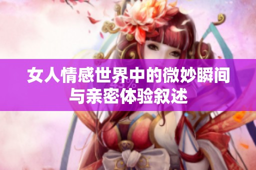 女人情感世界中的微妙瞬间与亲密体验叙述