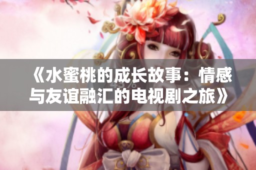 《水蜜桃的成长故事：情感与友谊融汇的电视剧之旅》