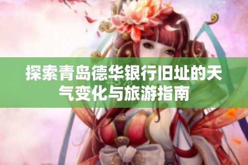 探索青岛德华银行旧址的天气变化与旅游指南