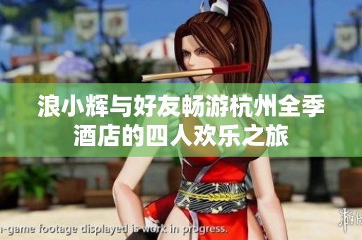 浪小辉与好友畅游杭州全季酒店的四人欢乐之旅