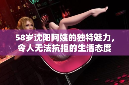 58岁沈阳阿姨的独特魅力，令人无法抗拒的生活态度