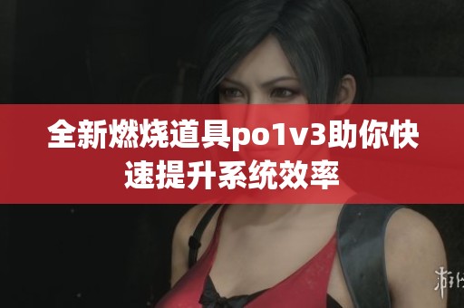 全新燃烧道具po1v3助你快速提升系统效率