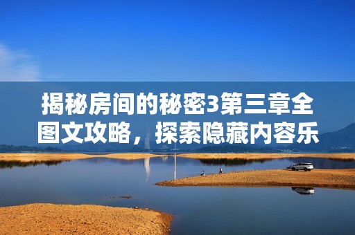 揭秘房间的秘密3第三章全图文攻略，探索隐藏内容乐趣无穷