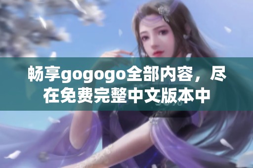 畅享gogogo全部内容，尽在免费完整中文版本中