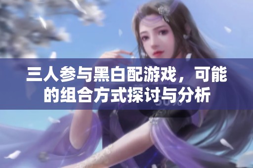 三人参与黑白配游戏，可能的组合方式探讨与分析