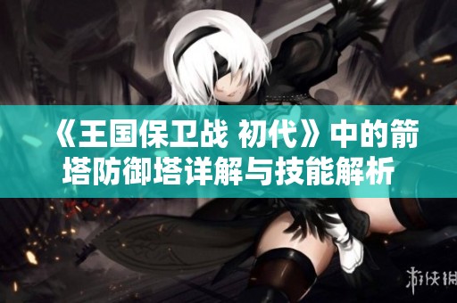 《王国保卫战 初代》中的箭塔防御塔详解与技能解析
