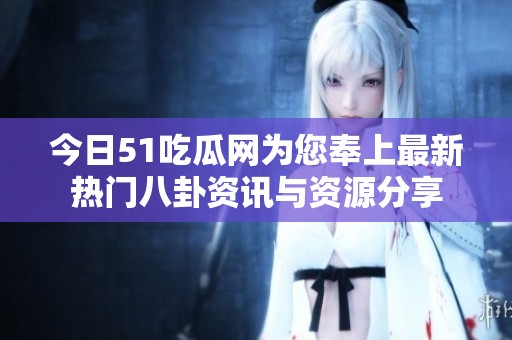 今日51吃瓜网为您奉上最新热门八卦资讯与资源分享