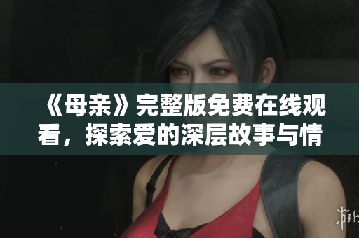 《母亲》完整版免费在线观看，探索爱的深层故事与情感纠葛