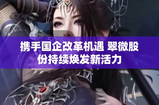 携手国企改革机遇 翠微股份持续焕发新活力