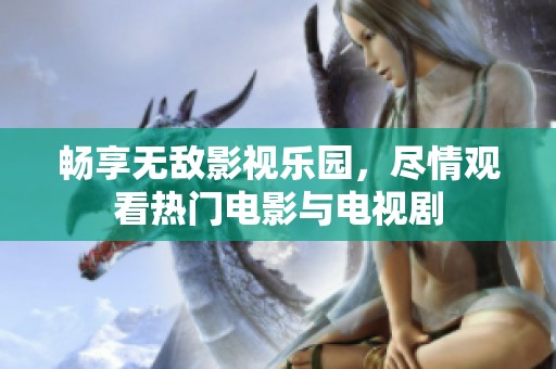 畅享无敌影视乐园，尽情观看热门电影与电视剧