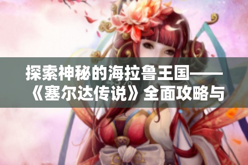 探索神秘的海拉鲁王国——《塞尔达传说》全面攻略与详细图文指南