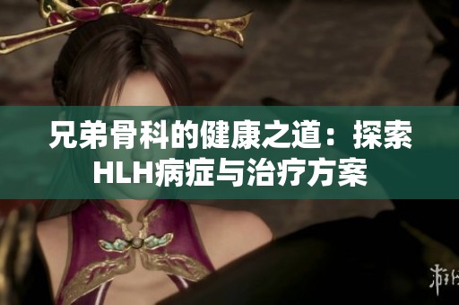 兄弟骨科的健康之道：探索HLH病症与治疗方案