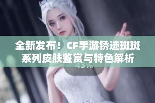 全新发布！CF手游锈迹斑斑系列皮肤鉴赏与特色解析