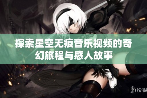 探索星空无痕音乐视频的奇幻旅程与感人故事