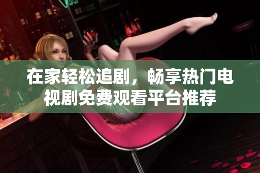 在家轻松追剧，畅享热门电视剧免费观看平台推荐