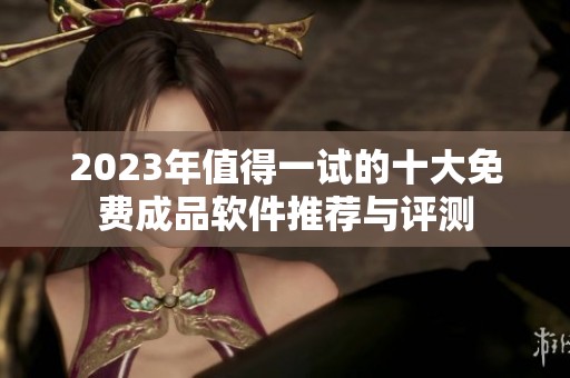 2023年值得一试的十大免费成品软件推荐与评测
