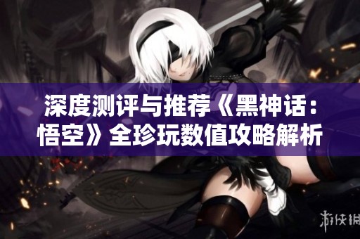 深度测评与推荐《黑神话：悟空》全珍玩数值攻略解析