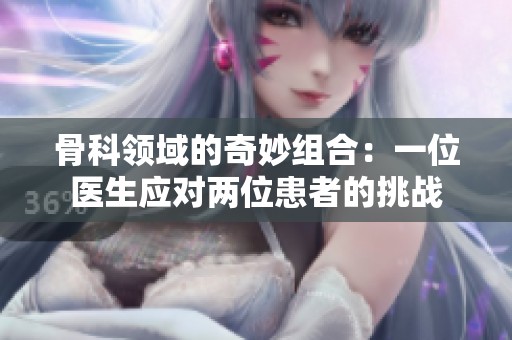 骨科领域的奇妙组合：一位医生应对两位患者的挑战