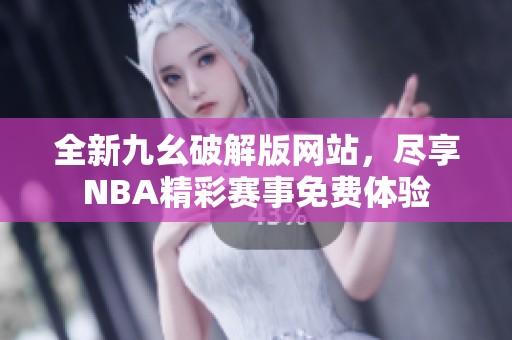 全新九幺破解版网站，尽享NBA精彩赛事免费体验
