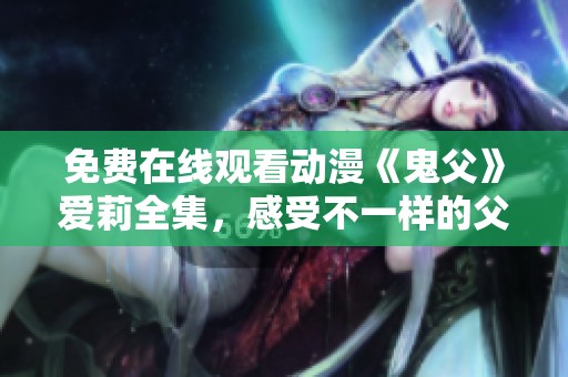 免费在线观看动漫《鬼父》爱莉全集，感受不一样的父爱故事
