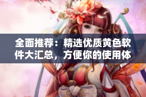 全面推荐：精选优质黄色软件大汇总，方便你的使用体验