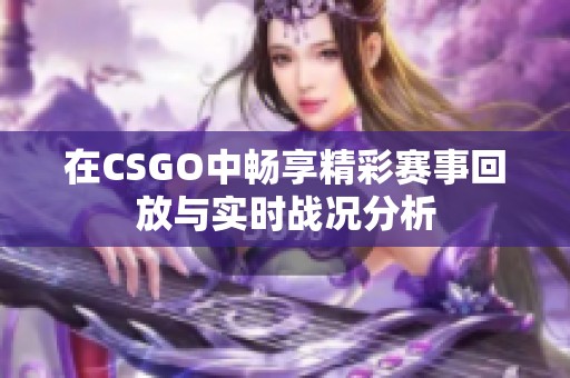 在CSGO中畅享精彩赛事回放与实时战况分析