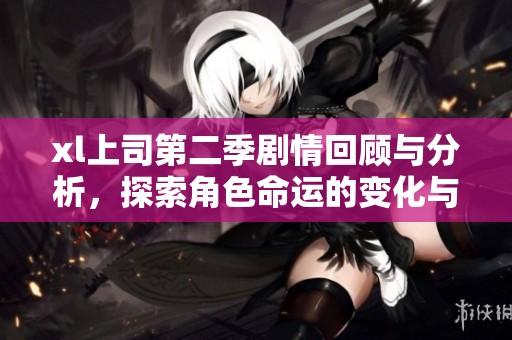 xl上司第二季剧情回顾与分析，探索角色命运的变化与发展