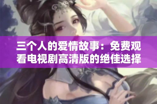 三个人的爱情故事：免费观看电视剧高清版的绝佳选择