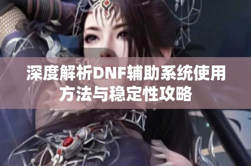 深度解析DNF辅助系统使用方法与稳定性攻略
